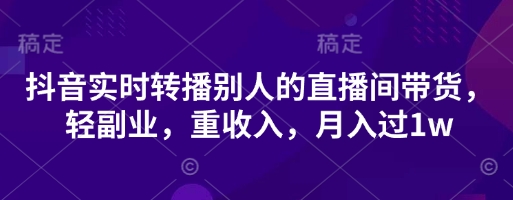 抖音实时转播别人的直播间带货,轻副业,重收入,月入过1w-超哥轻创社