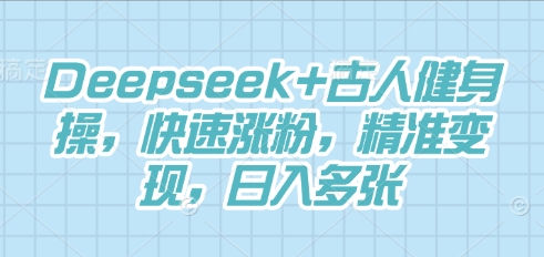 Deepseek+古人健身操,快速涨粉,精准变现,日入多张-超哥轻创社