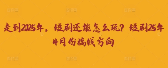 走到2025年,短剧还能怎么玩?短剧25年4月份搞钱方向-超哥轻创社