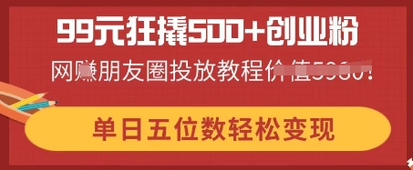 99元狂撬500+创业粉,单日五位数轻松变现,网创朋友圈投放教程-超哥轻创社