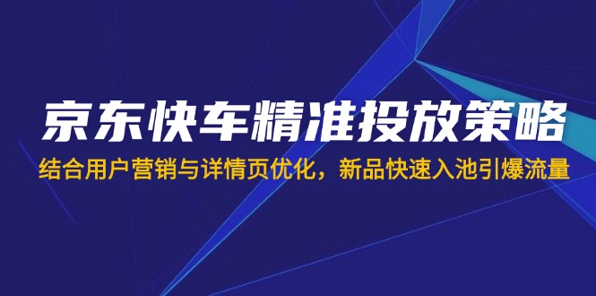 (14185期)京东快车精准投放策略,结合用户营销与详情页优化,新品快速入池引爆流量-超哥轻创社