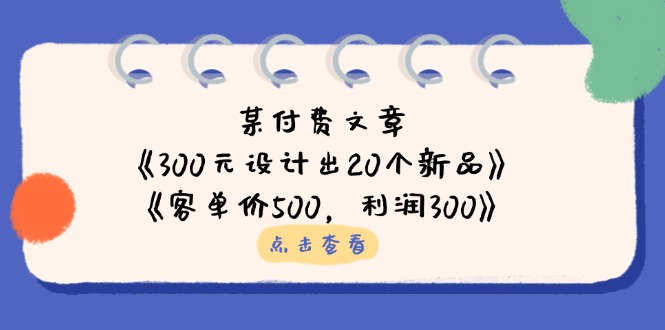 (14209期)某付费文章:《300元设计出20个新品》+《客单价500,利润300》-超哥轻创社