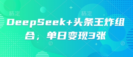 DeepSeek+头条王炸组合,单日变现3张-超哥轻创社