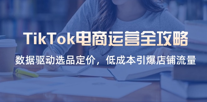 (14343期)TikTok电商运营全攻略,数据驱动选品定价,低成本引爆店铺流量-超哥轻创社