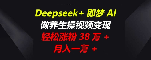 Deepseek+即梦AI,做养生操视频变现,轻松涨粉38W+,月入一W+-超哥轻创社