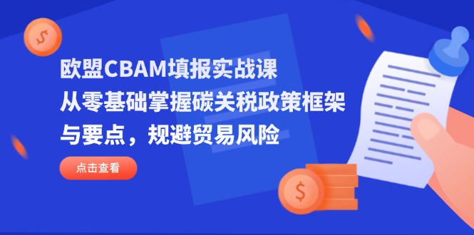 (14342期)欧盟CBAM填报实战课,从零基础掌握碳关税政策框架与要点,规避贸易风险-超哥轻创社