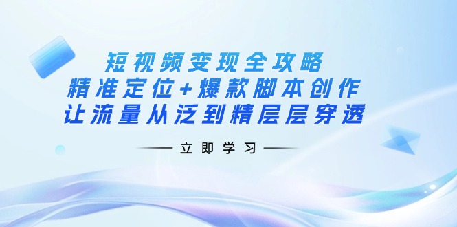 (14159期)短视频变现全攻略:精准定位+爆款脚本创作,让流量从泛到精层层穿透-超哥轻创社