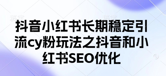 抖音小红书长期稳定引流cy粉玩法之抖音和小红书SEO优化-超哥轻创社
