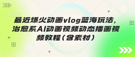 最近爆火动画vlog蓝海玩法,治愈系AI动画视频动态插画视频教程(含素材)-超哥轻创社
