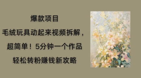 毛绒玩具动起来项目拆解,三四分钟一个作品,轻松转粉挣钱新玩法-超哥轻创社