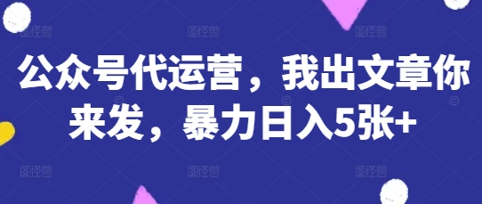 公众号代运营,我出文章你来发,暴力日入5张+【揭秘】-超哥轻创社