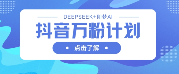 抖音万粉计划,利用DeepSeek+即梦AI生成视频,快速涨到万粉-超哥轻创社