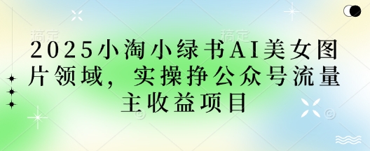 2025小绿书AI美女图片领域,实操挣公众号流量主收益项目-超哥轻创社