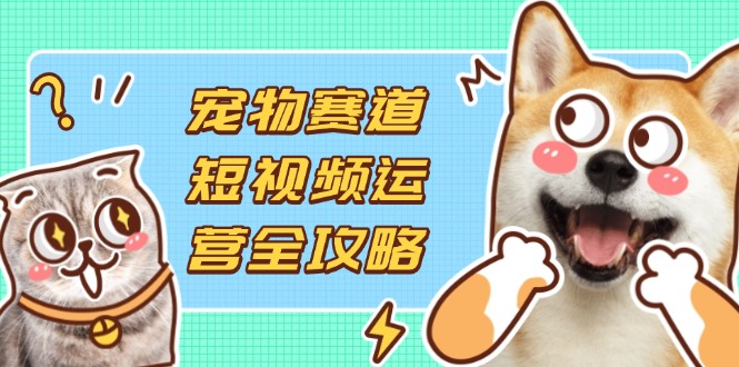 (14345期)宠物赛道短视频运营全攻略,选品拍摄剪辑实操,实现流量到收益转化-超哥轻创社