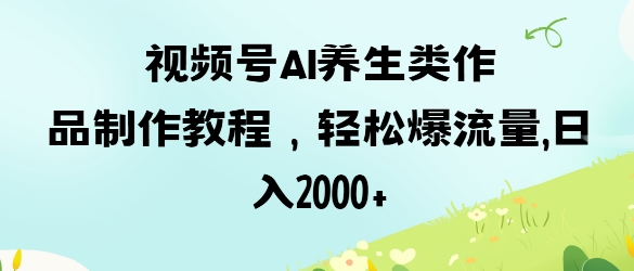 视频号ai养生类作品制作教程,轻松爆流量,日入数张-超哥轻创社