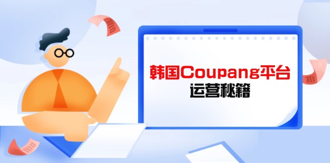 (14214期)韩国Coupang平台运营秘籍,酷胖卖家必修课,助力卖家提升平台竞争力-超哥轻创社