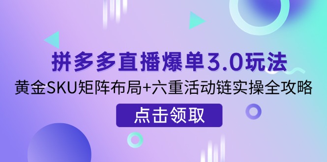 (14192期)拼多多直播爆单3.0玩法解析,黄金SKU矩阵布局+六重活动链实操全攻略-超哥轻创社