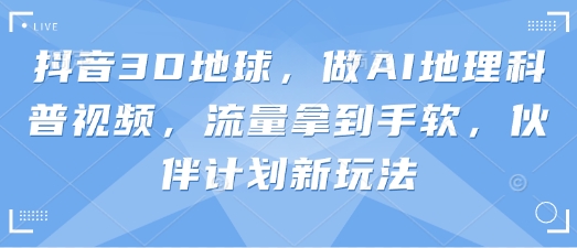 抖音3D地球,做AI地理科普视频,流量拿到手软,伙伴计划新玩法-超哥轻创社
