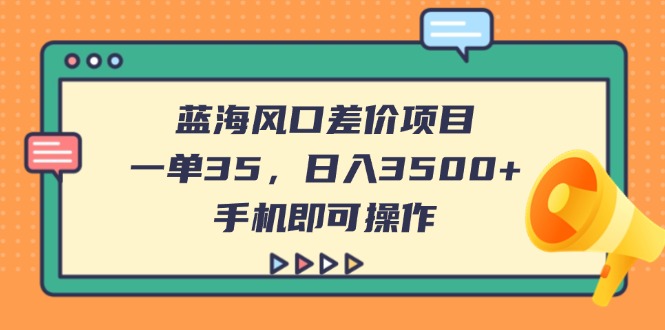 (14164期)蓝海风口差价项目,一单35,日入3500+,手机即可操作-超哥轻创社