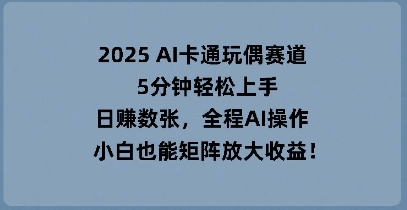 2025 AI卡通玩偶赛道,5分钟轻松上手,日入数张,全程AI操作,小白也能矩阵放大收益-超哥轻创社