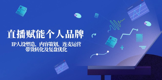 (14158期)直播赋能个人品牌:IP人设塑造、内容策划、连麦运营、带货转化及复盘优化-超哥轻创社