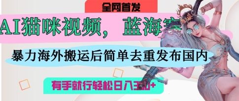 AI猫咪视频蓝海赛道,操作简单,直接海外搬运,简单去重,操作简单,有手就行日入3张-超哥轻创社