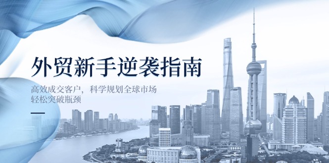 (14201期)外贸新手逆袭指南:高效成交客户,科学规划全球市场,轻松突破瓶颈-超哥轻创社