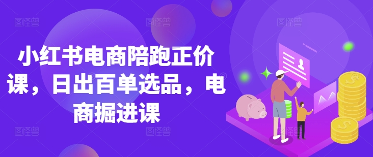小红书电商陪跑正价课,小红书官方认证电商讲师教学,日出百单选品,电商掘进课-超哥轻创社