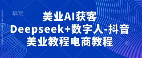 美业AI获客Deepseek+数字人-抖音美业教程电商教程-超哥轻创社