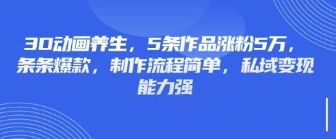 3D动画养生,5条作品涨粉5万,条条爆款,制作流程简单,私域变现能力强-超哥轻创社