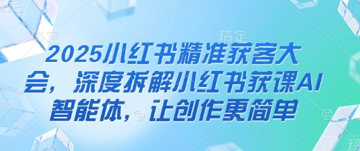 2025小红书精准获客大会,深度拆解小红书获课AI智能体,让创作更简单-超哥轻创社