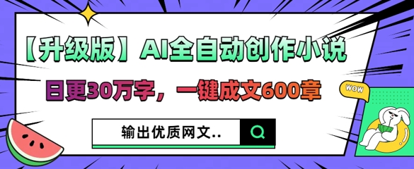 【升级版】AI全自动创作小说,日更30万字,一键成文600章-超哥轻创社