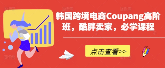 韩国跨境电商Coupang高阶班,酷胖卖家,必学课程-超哥轻创社
