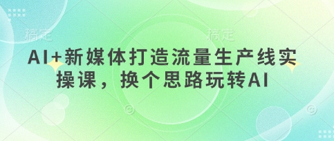 AI+新媒体打造流量生产线实操课,换个思路玩转AI-超哥轻创社