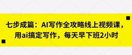 七步成篇:AI写作全攻略线上视频课,用ai搞定写作,每天早下班2小时-超哥轻创社