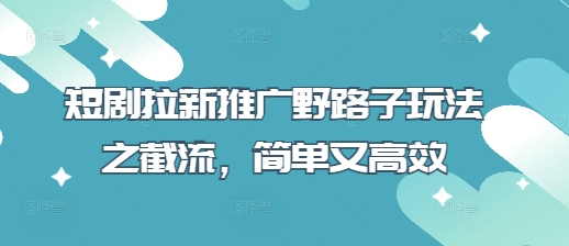 短剧拉新推广野路子玩法之截流,简单又高效-超哥轻创社