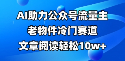 公众号流量主老物件冷门赛道,AI助力,文章阅读轻松10w+,全流程详细教程-超哥轻创社