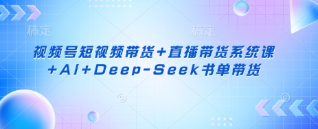 视频号短视频带货+直播带货系统课+AI+Deep-Seek书单带货-超哥轻创社