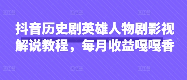 抖音历史剧英雄人物剧影视解说教程,每月收益嘎嘎香-超哥轻创社