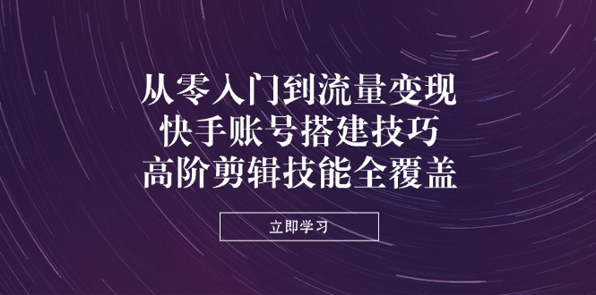 (14313期)从零入门到流量变现,快手账号搭建技巧,高阶剪辑技能全覆盖-超哥轻创社
