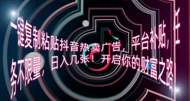 一键复制粘贴抖音热卖广告,平台补贴,任务不限量,日入几张,开启你的财富之路!-超哥轻创社